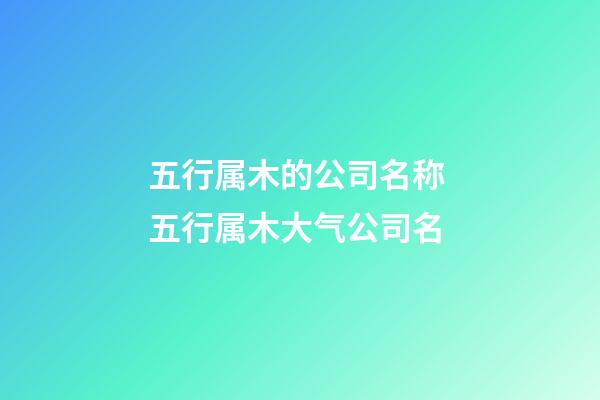 五行属木的公司名称 五行属木大气公司名-第1张-公司起名-玄机派